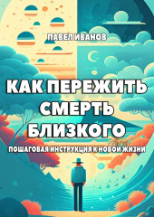 Как пережить смерть близкого. Пошаговая инструкция к новой жизни (Павел Иванов)