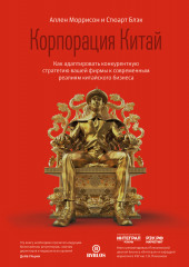 Корпорация Китай. Как адаптировать конкурентную стратегию вашей фирмы к современным реалиям китайского бизнеса (Стюарт Блэк,                           Аллен Моррисон)