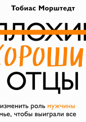 Плохие хорошие отцы. Как изменить роль мужчины в семье, чтобы выиграли все (Тобиас Морштедт)