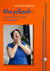 Мой ребенок пациент психиатра. Как выжить? (Ольга Пропубертат)