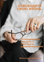 Освободите свою жизнь: эссенциализм как путь к счастью и удовлетворению (Вячеслав Пигарев)