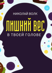 Лишний вес в твоей голове. Психологические причины лишнего веса. Найди настоящие причины лишних килограммов и устрани их раз и навсегда. Книга-тренинг (Николай Волк)