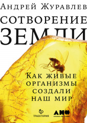 Сотворение Земли. Как живые организмы создали наш мир (Андрей Журавлев)