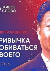 Привычка добиваться своего. Часть 6 (Андрей Ващенко)