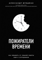 Пожиратели времени. Как избавить от лишней работы себя и сотрудников (Александр Фридман)