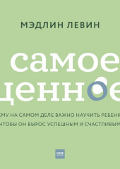 Самое ценное. Чему на самом деле важно научить ребенка, чтобы он вырос успешным и счастливым (Мэдлин Левин)