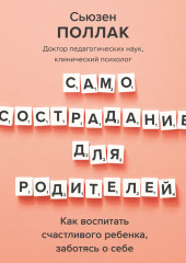 Самосострадание для родителей. Как воспитать счастливого ребенка, заботясь о себе (Сьюзен Поллак)