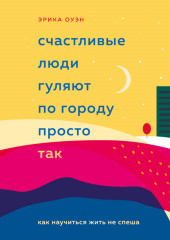 Счастливые люди гуляют по городу просто так. Как научиться жить не спеша (Эрика Оуэн)