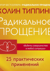 Радикальное Прощение: 25 практических применений. Новые способы решения проблем повседневной жизни (Колин Типпинг)