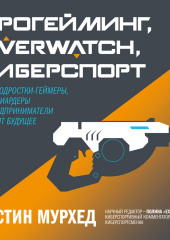 Прогейминг, Overwatch, киберспорт. Как подростки-геймеры, миллиардеры и предприниматели творят будущее (Остин Мурхед)