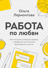 Работа по любви. Как построить успешную карьеру и превратить ее в источник вдохновения и счастья (Ольга Лермонтова)