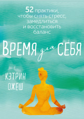 Время для себя. 52 практики, чтобы снять стресс, замедлиться и восстановить баланс (Кэтрин Ожеш)