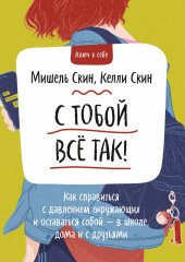 С тобой всё так! Как справиться с давлением окружающих и оставаться собой – в школе, дома и с друзьями (Мишель Скин,                           Келли Скин)