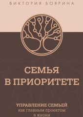 Семья в приоритете. Управление семьей как главным проектом в жизни (Виктория Боярина)