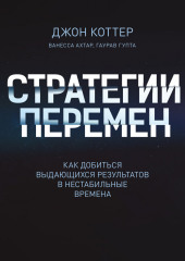 Стратегии перемен. Как добиться выдающихся результатов в нестабильные времена (Джон Коттер)