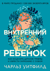 Внутренний ребенок. Как исцелить детские травмы и обрести гармонию с собой (Чарльз Уитфилд)