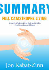 Summary: Full Catastrophe Living. Using the Wisdom of Your Body and Mind to Face Stress, Pain, and Illness. Jon Kabat-Zinn (Smart Reading)