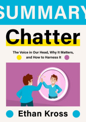 Summary: Chatter. The Voice in Our Head, Why It Matters, and How to Harness It. Ethan Kross (Smart Reading)