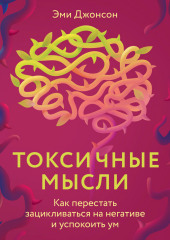 Токсичные мысли. Как перестать зацикливаться на негативе и успокоить ум (Эми Джонсон)