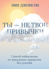 Ты – не твои привычки. Способ избавления от ненужных привычек без усилий (Эми Джонсон)