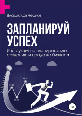 Запланируй успех. Бизнес-план по созданию и продаже бизнеса (Владислав Чернов)