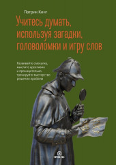 Учитесь думать, используя загадки, головоломки и игру слов. Развивайте смекалку, мыслите креативно и проницательно, тренируйте мастерство решения проблем (Патрик Кинг)