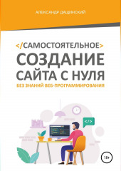 Самостоятельное создание сайта с нуля без знаний веб-программирования (Александр Дащинский)