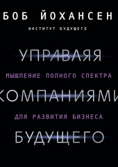 Управляя компаниями будущего. Мышление полного спектра для развития бизнеса (Боб Йохансен)