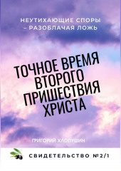 Точное время второго пришествия Христа. Свидетельство 2. Часть 1. Неутихающие споры – разоблачая ложь (Григорий Хлопушин)