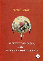 В тени томагавка, или Русские в Новом Свете (Сергей Юров)