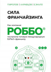 Сила франчайзинга. Как компания РОББО построила топовую международную EdTech-франшизу (Павел Фролов,                           Андрей Кравцов,                           Екатерина Экало)