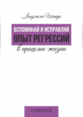 Вспоминай и исправляй. Опыт регрессий в прошлые жизни (Людмила Шипук)