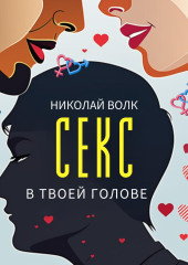 Секс в твоей голове. Психология секса. Причины сексуальных проблем. Совместимость. Оргазм. Минет. Кунилингус. Фригидность. Норма и отклонения. Техники сексуального раскрепощения. Как сохранить страсть (Николай Волк)