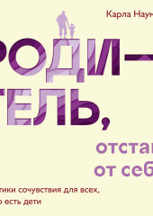 Родитель, отстань от себя! Практики сочувствия для всех, у кого есть дети (Карла Наумбург)