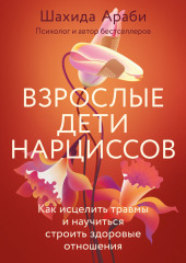 Взрослые дети нарциссов. Как исцелить травмы и научиться строить здоровые отношения (Шахида Араби)