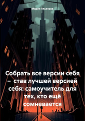 Собрать все версии себя – став лучшей версией себя: самоучитель для тех, кто ещё сомневается (Мария Ульянова)