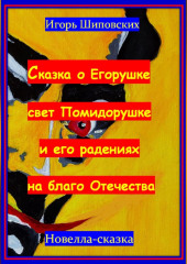 Сказка о Егорушке свет Помидорушке и его радениях на благо Отечества (Игорь Шиповских)